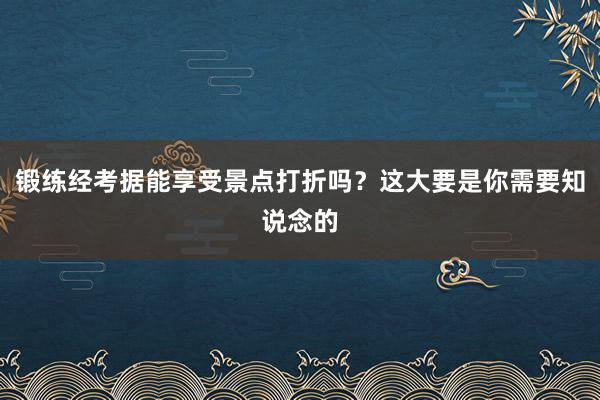 锻练经考据能享受景点打折吗？这大要是你需要知说念的