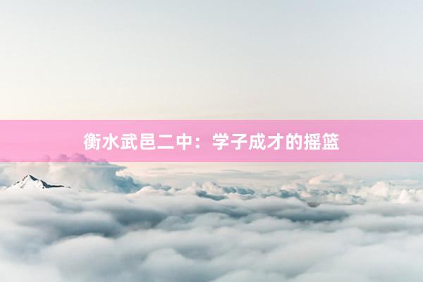 衡水武邑二中：学子成才的摇篮